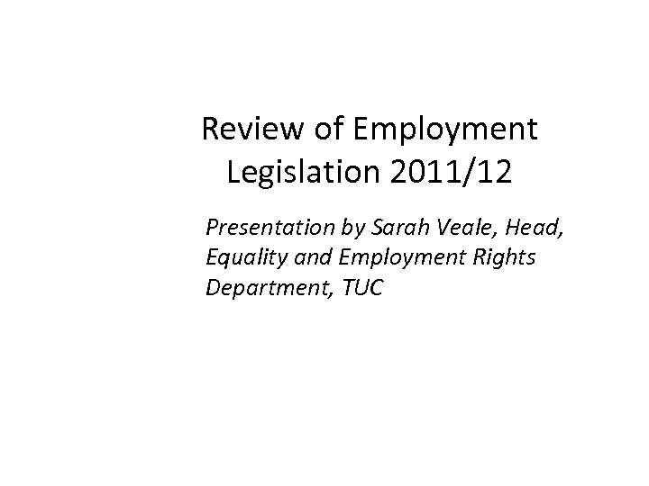 Review of Employment Legislation 2011/12 Presentation by Sarah Veale, Head, Equality and Employment Rights