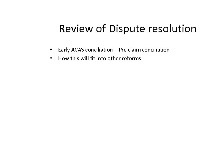 Review of Dispute resolution • Early ACAS conciliation – Pre claim conciliation • How