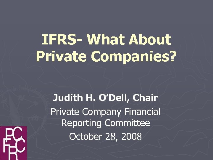 IFRS- What About Private Companies? Judith H. O’Dell, Chair Private Company Financial Reporting Committee