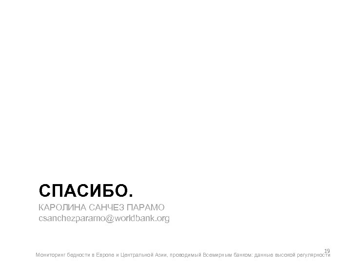 СПАСИБО. КАРОЛИНА САНЧЕЗ ПАРАМО csanchezparamo@worldbank. org 19 Мониторинг бедности в Европе и Центральной Азии,