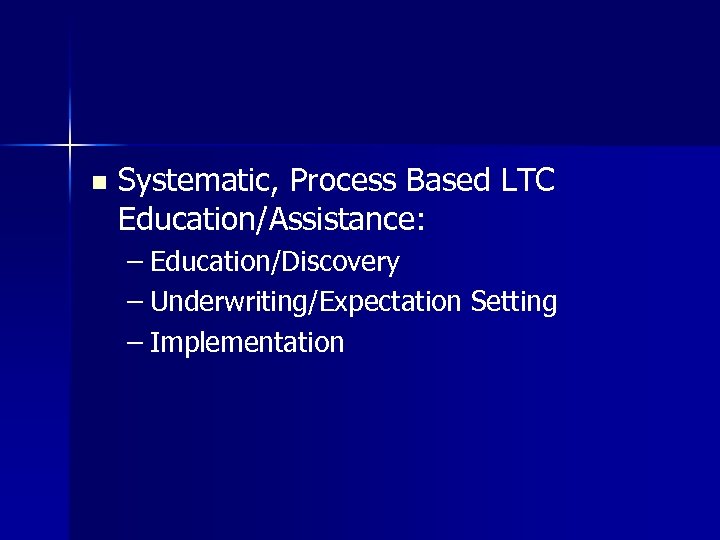 n Systematic, Process Based LTC Education/Assistance: – Education/Discovery – Underwriting/Expectation Setting – Implementation 