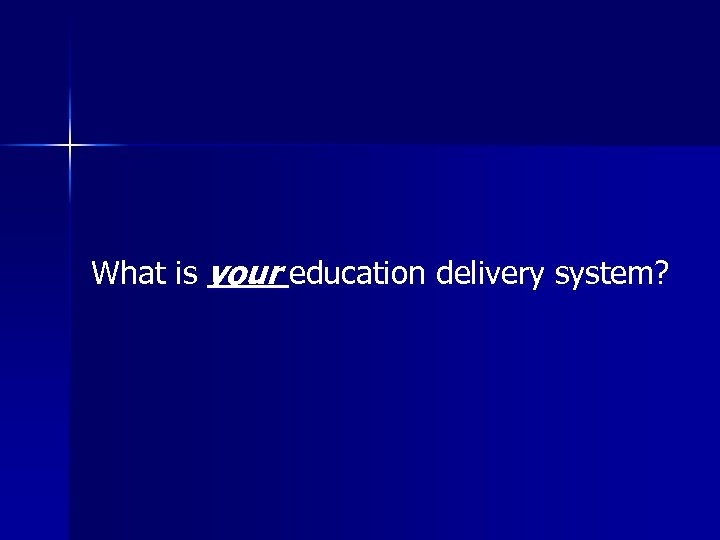 What is your education delivery system? 
