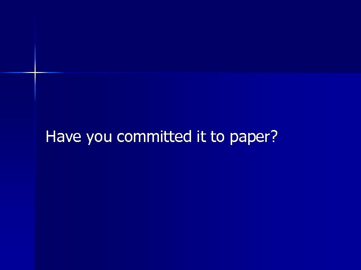 Have you committed it to paper? 