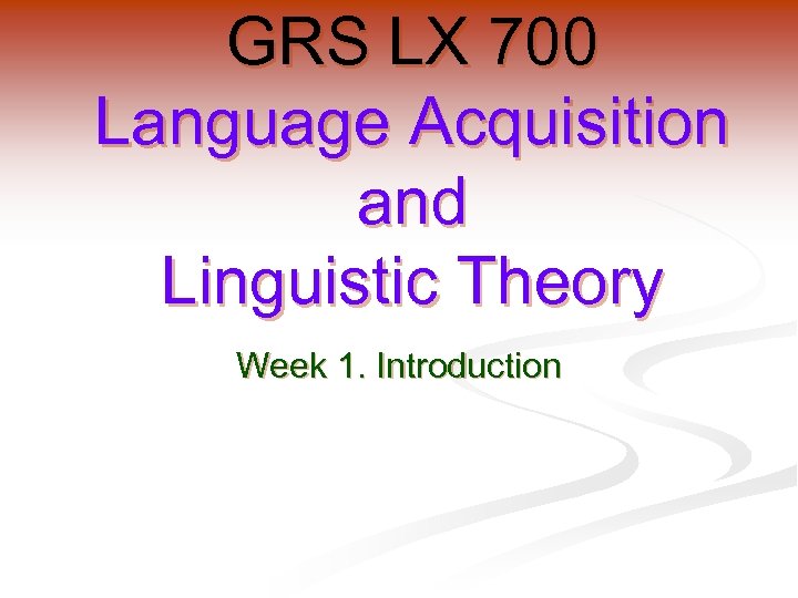 GRS LX 700 Language Acquisition and Linguistic Theory Week 1. Introduction 