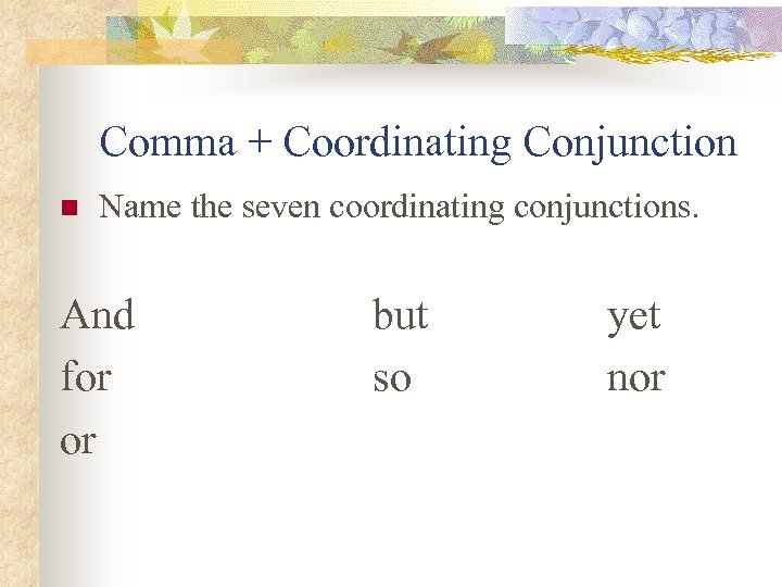 Comma + Coordinating Conjunction n Name the seven coordinating conjunctions. And for or but