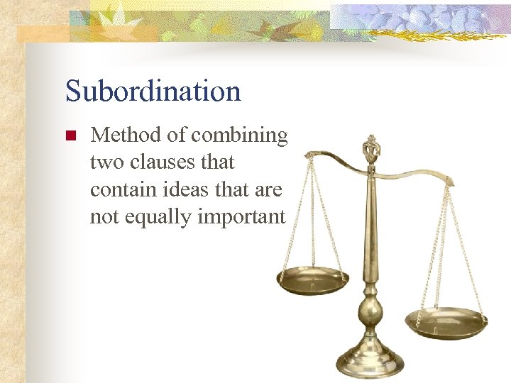 Subordination n Method of combining two clauses that contain ideas that are not equally