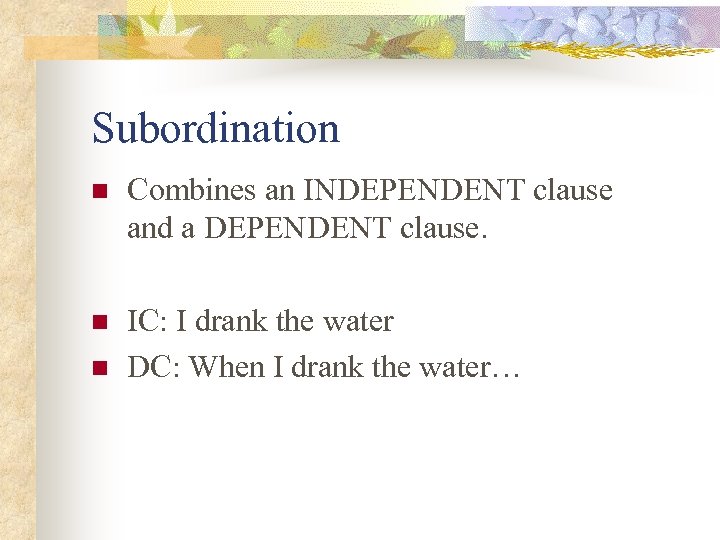 Subordination n Combines an INDEPENDENT clause and a DEPENDENT clause. n IC: I drank