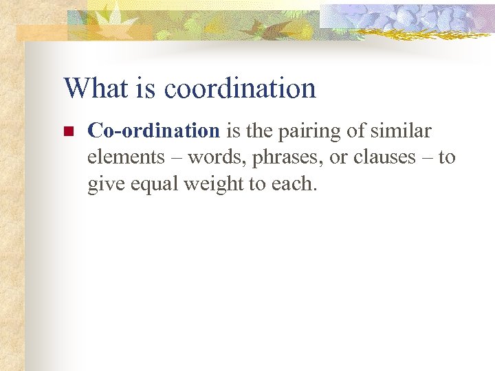What is coordination n Co-ordination is the pairing of similar elements – words, phrases,