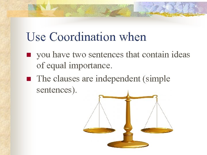Use Coordination when n n you have two sentences that contain ideas of equal