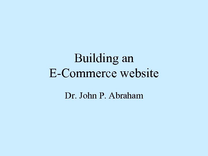 Building an E-Commerce website Dr. John P. Abraham 