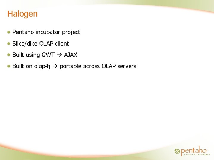 Halogen Pentaho incubator project Slice/dice OLAP client Built using GWT AJAX Built on olap