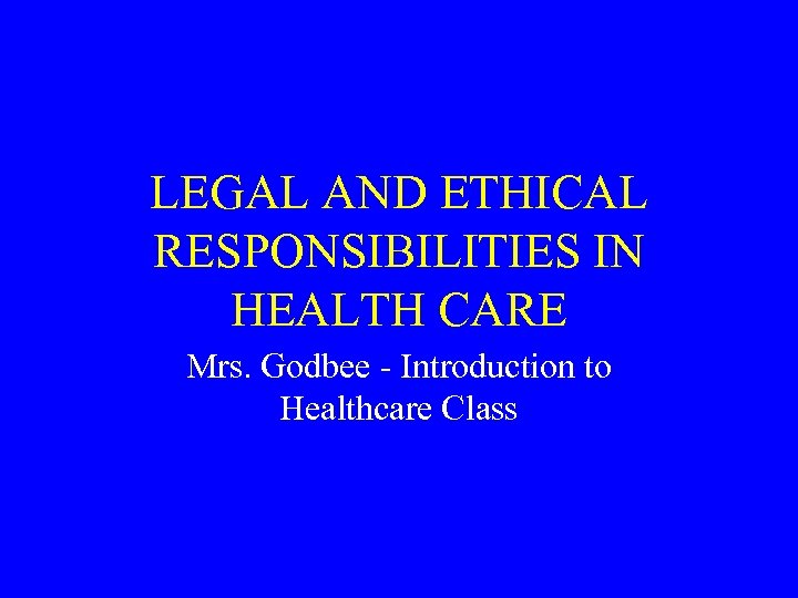 LEGAL AND ETHICAL RESPONSIBILITIES IN HEALTH CARE Mrs. Godbee - Introduction to Healthcare Class