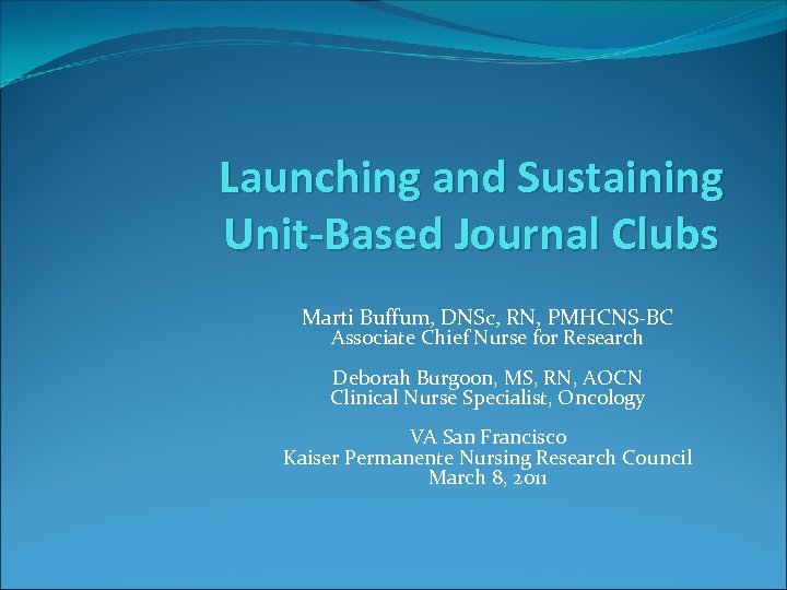 Launching and Sustaining Unit-Based Journal Clubs Marti Buffum, DNSc, RN, PMHCNS-BC Associate Chief Nurse