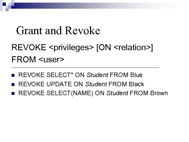 Grant and Revoke REVOKE <privileges> [ON <relation>] FROM <user> ------------------------------------------------------------- REVOKE SELECT* ON Student