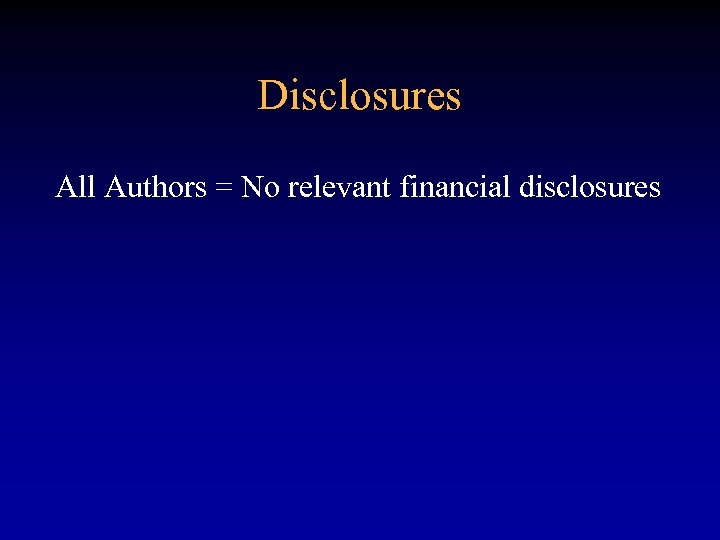 Disclosures All Authors = No relevant financial disclosures 