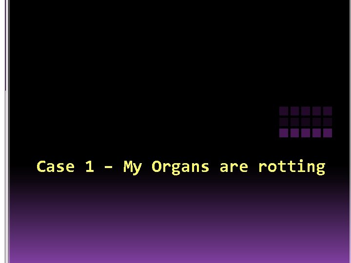 Case 1 – My Organs are rotting 