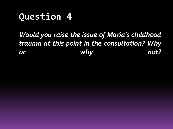 Question 4 Would you raise the issue of Maria's childhood trauma at this point