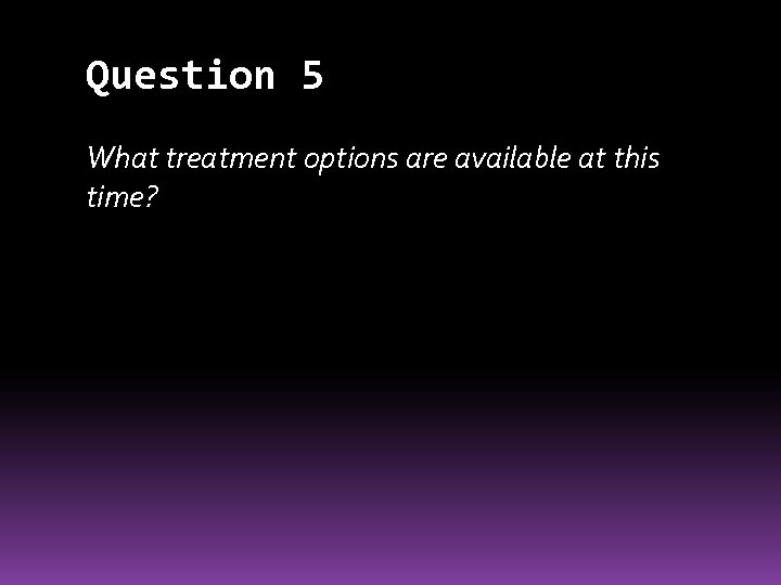 Question 5 What treatment options are available at this time? 