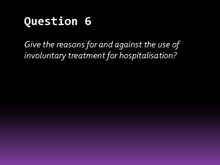 Question 6 Give the reasons for and against the use of involuntary treatment for