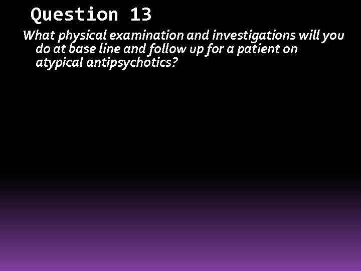 Question 13 What physical examination and investigations will you do at base line and