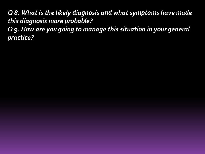 Q 8. What is the likely diagnosis and what symptoms have made this diagnosis