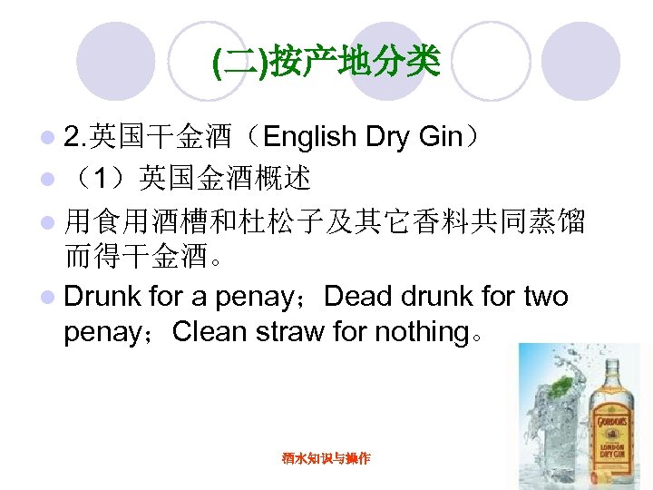 (二)按产地分类 l 2. 英国干金酒（English Dry Gin） l （1）英国金酒概述 l 用食用酒槽和杜松子及其它香料共同蒸馏 而得干金酒。 l Drunk for