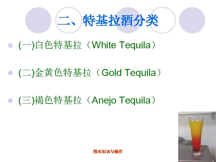 二、特基拉酒分类 l (一)白色特基拉（White Tequila） l (二)金黄色特基拉（Gold Tequila） l (三)褐色特基拉（Anejo Tequila） 酒水知识与操作 