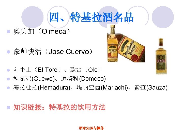 四、特基拉酒名品 l 奥美加（Olmeca） l 豪帅快活（Jose Cuervo） 斗牛士（EI Toro）、欧雷（Ole） l 科尔弗(Cuewo)、道梅科(Domeco) l 海拉杜拉(Hemadura)、玛丽亚西(Mariachi)、索查(Sauza) l l