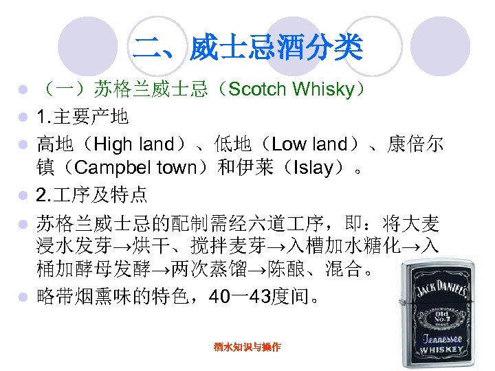 二、威士忌酒分类 l l l （一）苏格兰威士忌（Scotch Whisky） 1. 主要产地 高地（High land）、低地（Low land）、康倍尔 镇（Campbel town）和伊莱（Islay）。 2.