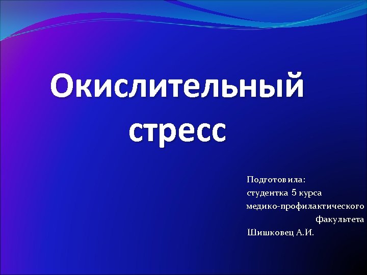 Окислительный стресс Подготовила: студентка 5 курса медико-профилактического факультета Шишковец А. И. 