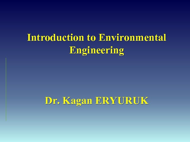 Introduction to Environmental Engineering Dr. Kagan ERYURUK 