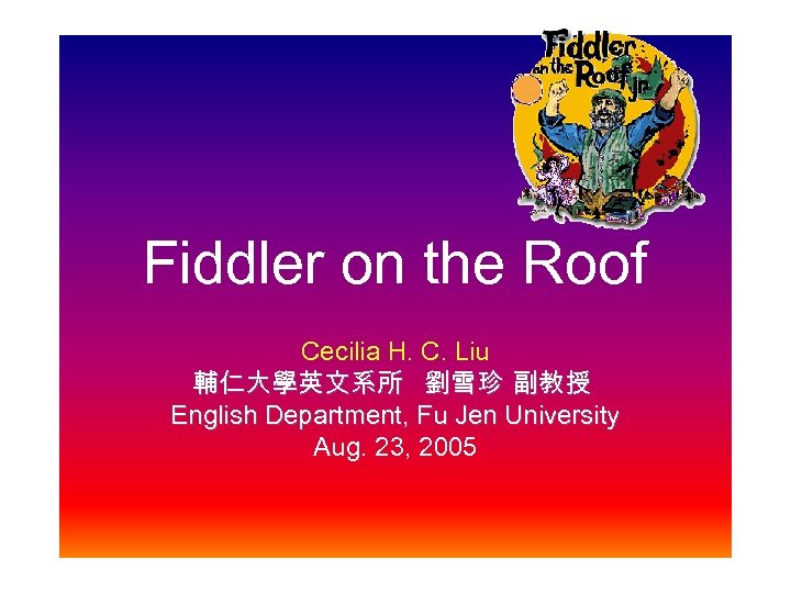 Fiddler on the Roof Cecilia H. C. Liu 輔仁大學英文系所 劉雪珍 副教授 English Department, Fu