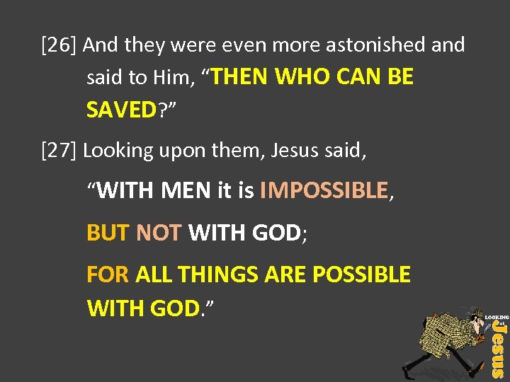 [26] And they were even more astonished and said to Him, “THEN WHO CAN