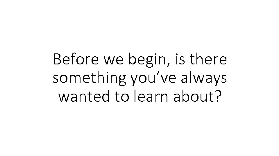Before we begin, is there something you’ve always wanted to learn about? 