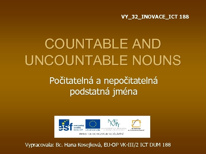 VY_32_INOVACE_ICT 188 COUNTABLE AND UNCOUNTABLE NOUNS Počitatelná a nepočitatelná podstatná jména Vypracovala: Bc. Hana