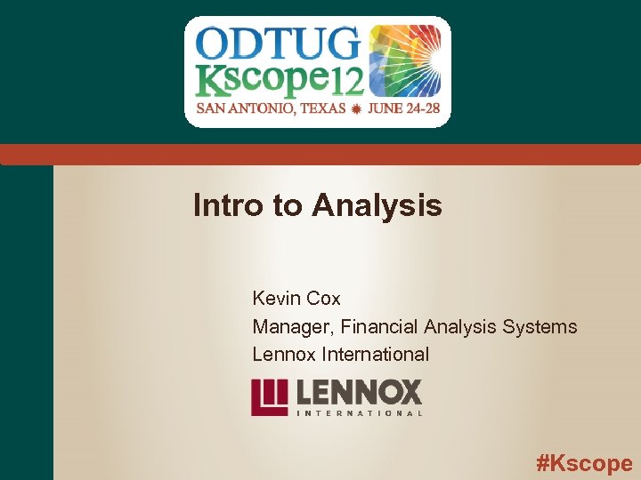 Intro to Analysis Kevin Cox Manager, Financial Analysis Systems Lennox International #Kscope 