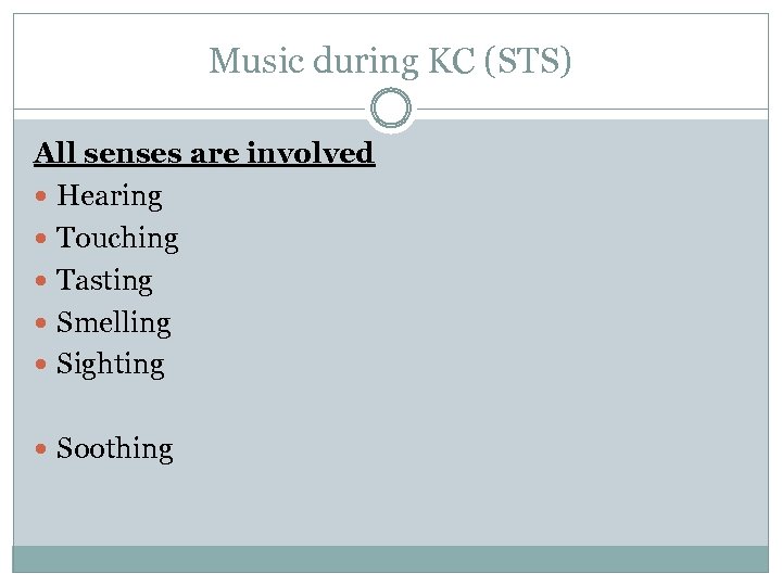 Music during KC (STS) All senses are involved Hearing Touching Tasting Smelling Sighting Soothing