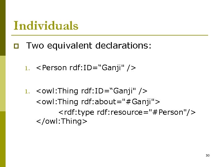 Individuals p Two equivalent declarations: 1. <Person rdf: ID=“Ganji" /> 1. <owl: Thing rdf: