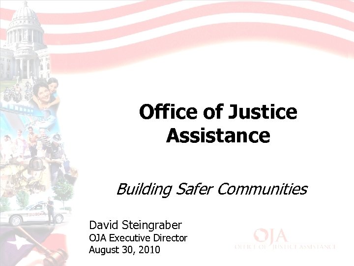 Office of Justice Assistance Building Safer Communities David Steingraber OJA Executive Director August 30,