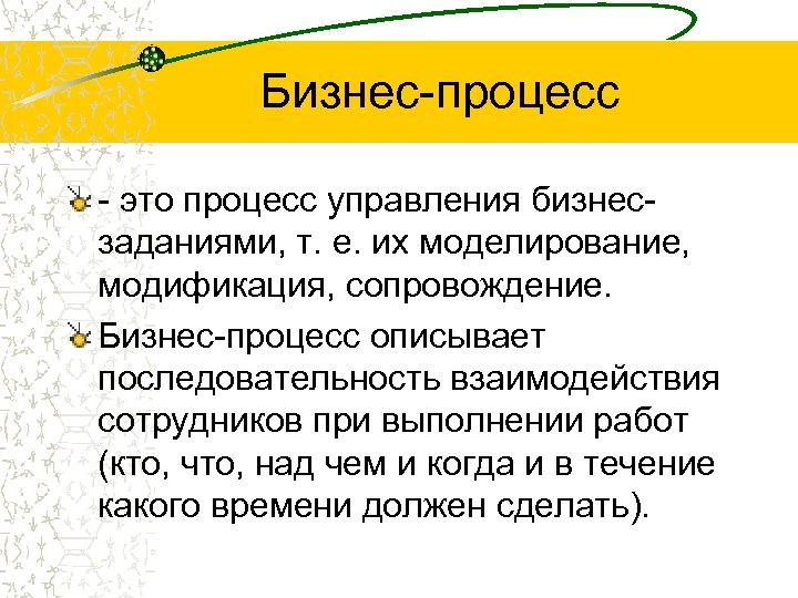 Бизнес-процесс - это процесс управления бизнесзаданиями, т. е. их моделирование, модификация, сопровождение. Бизнес-процесс описывает