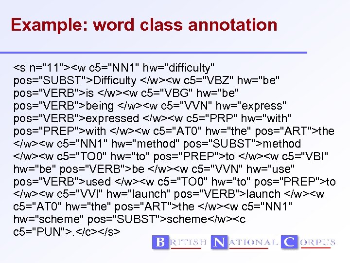 Example: word class annotation <s n="11"><w c 5="NN 1" hw="difficulty" pos="SUBST">Difficulty </w><w c 5="VBZ"