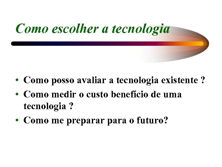 Como escolher a tecnologia • Como posso avaliar a tecnologia existente ? • Como