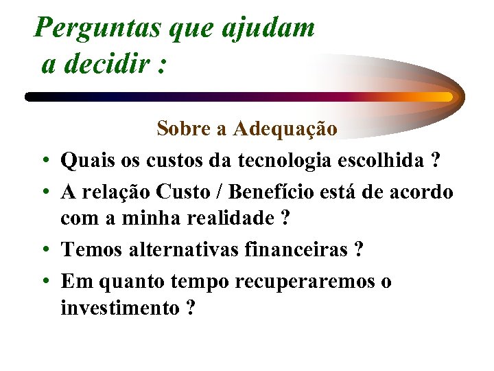 Perguntas que ajudam a decidir : • • Sobre a Adequação Quais os custos