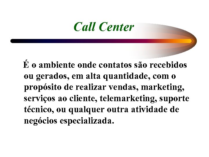 Call Center É o ambiente onde contatos são recebidos ou gerados, em alta quantidade,