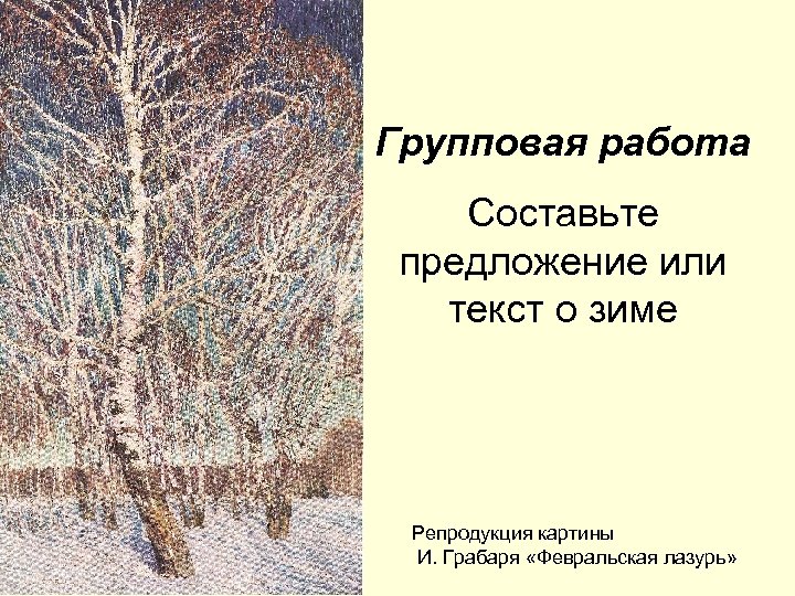 Групповая работа Составьте предложение или текст о зиме Репродукция картины И. Грабаря «Февральская лазурь»