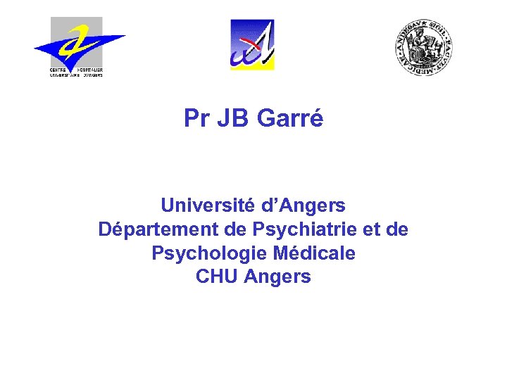 Pr JB Garré Université d’Angers Département de Psychiatrie et de Psychologie Médicale CHU Angers