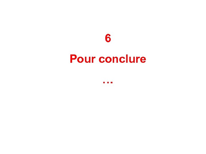 6 Pour conclure … 