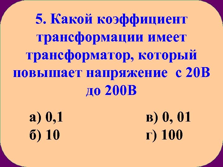 5. Какой коэффициент трансформации имеет трансформатор, который повышает напряжение с 20 В до 200