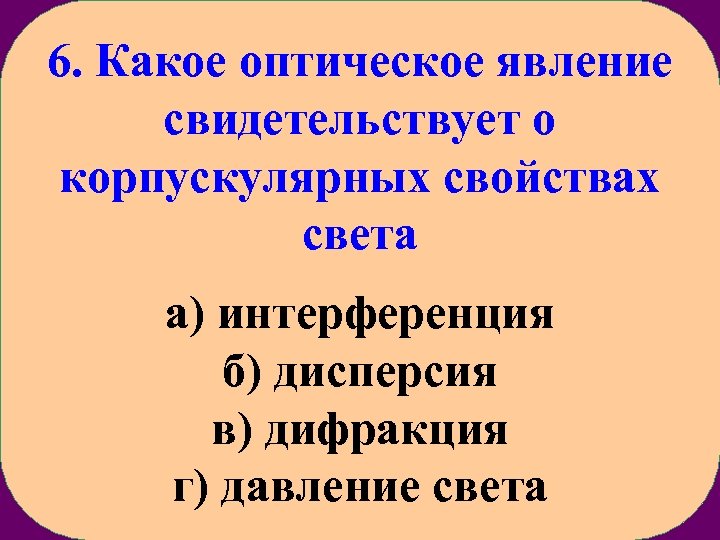 6. Какое оптическое явление свидетельствует о корпускулярных свойствах света а) интерференция б) дисперсия в)