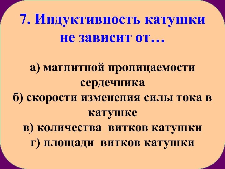 7. Индуктивность катушки не зависит от… а) магнитной проницаемости сердечника б) скорости изменения силы